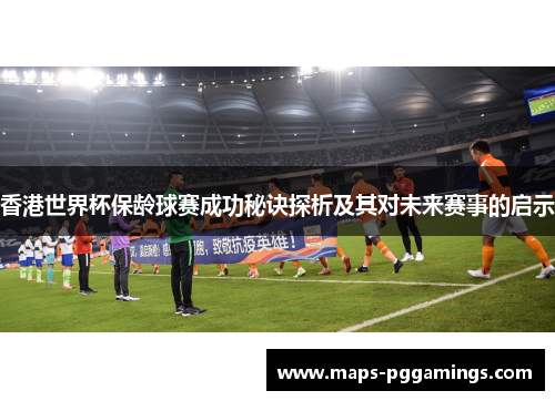 香港世界杯保龄球赛成功秘诀探析及其对未来赛事的启示