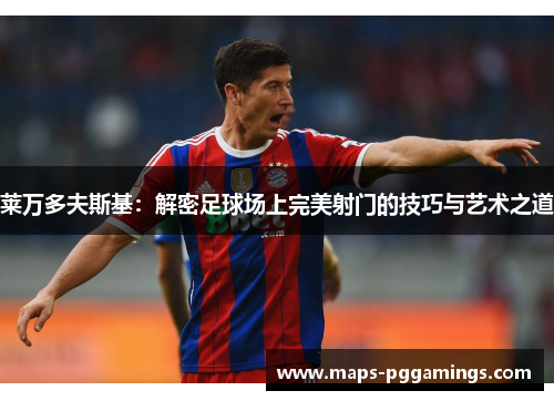 莱万多夫斯基:解密足球场上完美射门的技巧与艺术之道 莱万多夫斯基:解密足球场上完美射门的技巧与艺术之道