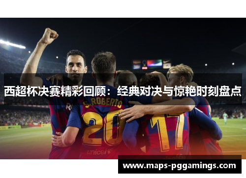 西超杯决赛精彩回顾：经典对决与惊艳时刻盘点