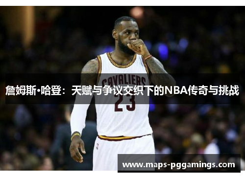 詹姆斯·哈登：天赋与争议交织下的NBA传奇与挑战