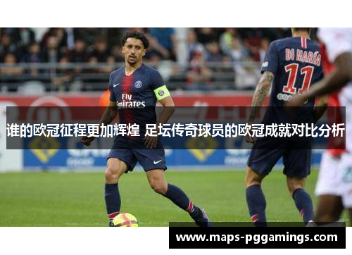 谁的欧冠征程更加辉煌 足坛传奇球员的欧冠成就对比分析