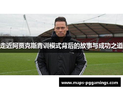 走近阿贾克斯青训模式背后的故事与成功之道