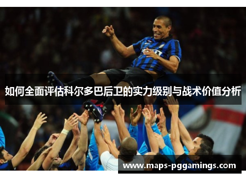 如何全面评估科尔多巴后卫的实力级别与战术价值分析 如何全面评估科尔多巴后卫的实力级别与战术价值分析