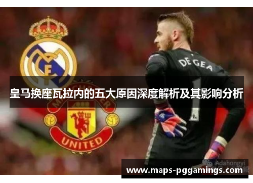 皇马换座瓦拉内的五大原因深度解析及其影响分析