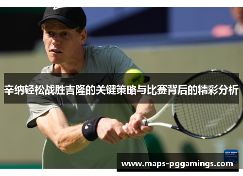 辛纳轻松战胜吉隆的关键策略与比赛背后的精彩分析