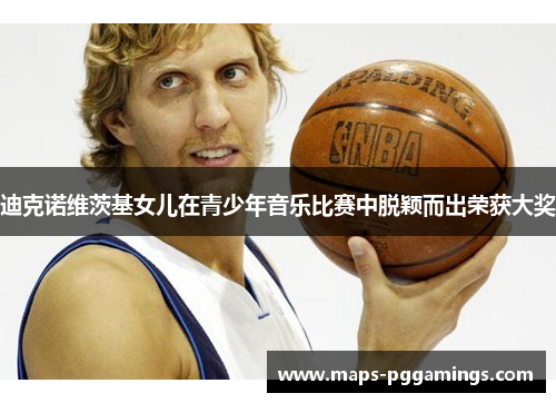 迪克诺维茨基女儿在青少年音乐比赛中脱颖而出荣获大奖