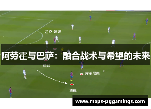 阿劳霍与巴萨：融合战术与希望的未来