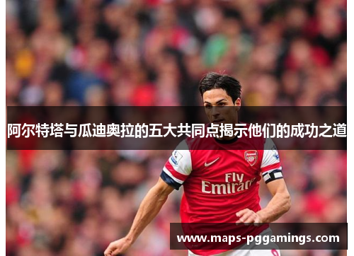 阿尔特塔与瓜迪奥拉的五大共同点揭示他们的成功之道 阿尔特塔与瓜迪奥拉的五大共同点揭示他们的成功之道