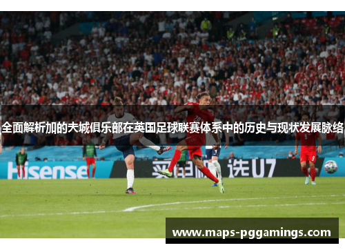全面解析加的夫城俱乐部在英国足球联赛体系中的历史与现状发展脉络 全面解析加的夫城俱乐部在英国足球联赛体系中的历史与现状发展脉络