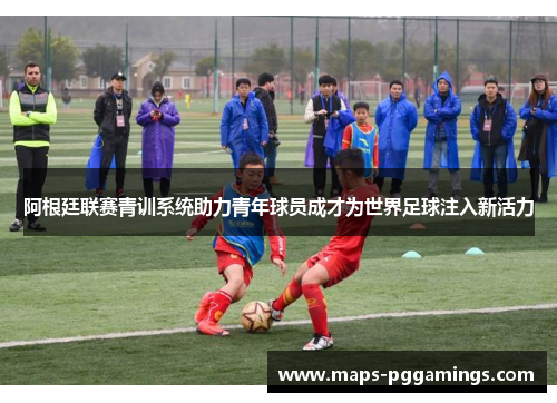 阿根廷联赛青训系统助力青年球员成才为世界足球注入新活力