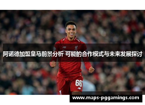 阿诺德加盟皇马前景分析 可能的合作模式与未来发展探讨 阿诺德加盟皇马前景分析 可能的合作模式与未来发展探讨