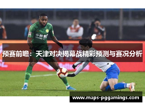 预赛前瞻：天津对决揭幕战精彩预测与赛况分析
