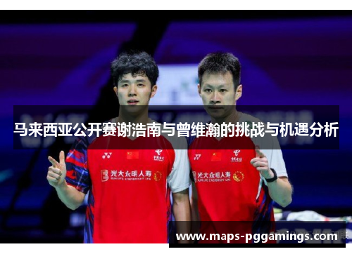 马来西亚公开赛谢浩南与曾维瀚的挑战与机遇分析 马来西亚公开赛谢浩南与曾维瀚的挑战与机遇分析
