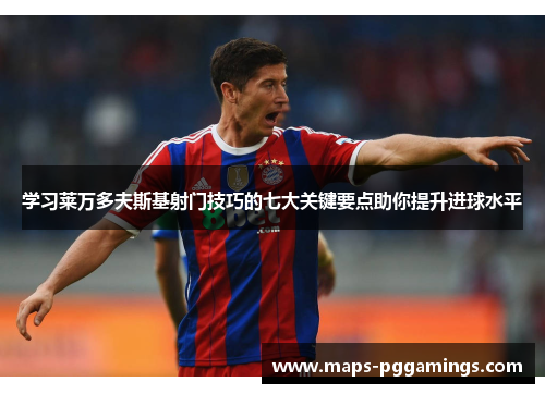 学习莱万多夫斯基射门技巧的七大关键要点助你提升进球水平 学习莱万多夫斯基射门技巧的七大关键要点助你提升进球水平
