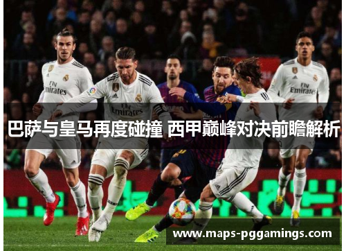 巴萨与皇马再度碰撞 西甲巅峰对决前瞻解析 巴萨与皇马再度碰撞 西甲巅峰对决前瞻解析