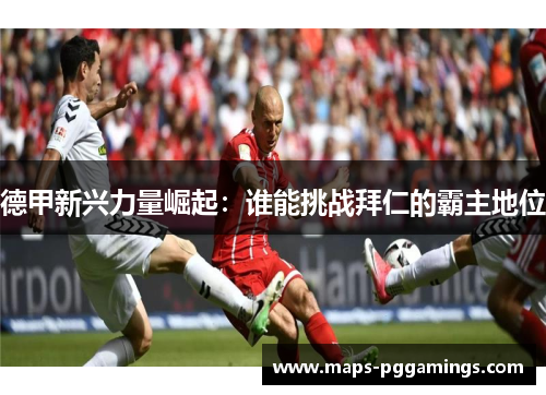 德甲新兴力量崛起：谁能挑战拜仁的霸主地位