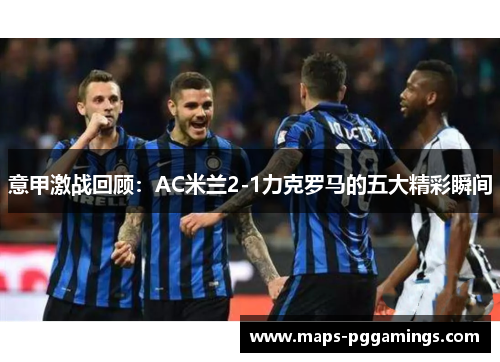 意甲激战回顾：AC米兰2-1力克罗马的五大精彩瞬间