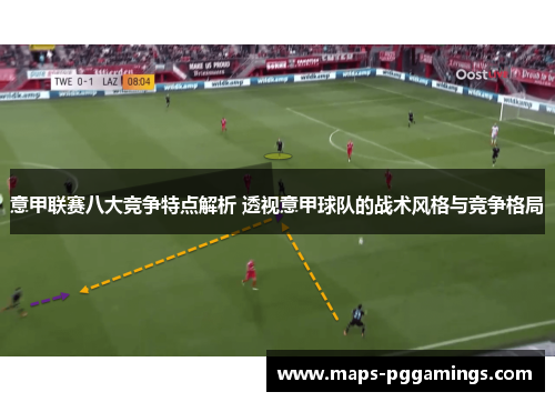 意甲联赛八大竞争特点解析 透视意甲球队的战术风格与竞争格局