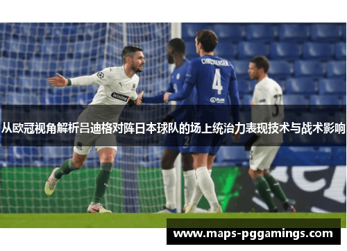 从欧冠视角解析吕迪格对阵日本球队的场上统治力表现技术与战术影响
