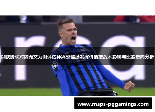 以欧协联对阵尤文为例评估孙兴慜临场发挥价值技战术影响与比赛走向分析