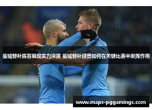 曼城替补阵容展现实力深度 曼城替补球员如何在关键比赛中发挥作用