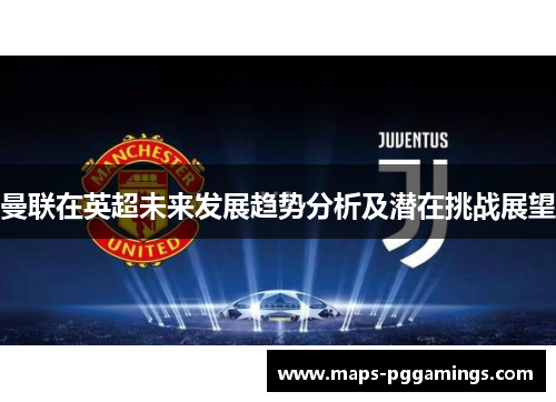 曼联在英超未来发展趋势分析及潜在挑战展望