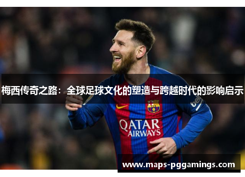 梅西传奇之路：全球足球文化的塑造与跨越时代的影响启示