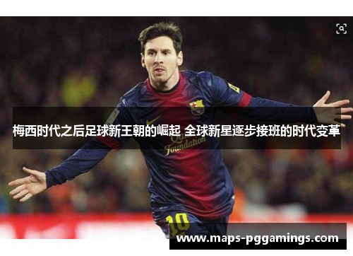 梅西时代之后足球新王朝的崛起 全球新星逐步接班的时代变革 梅西时代之后足球新王朝的崛起 全球新星逐步接班的时代变革