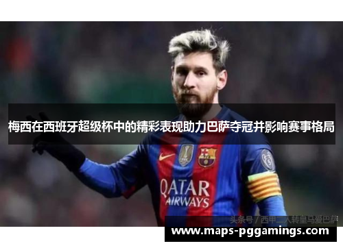 梅西在西班牙超级杯中的精彩表现助力巴萨夺冠并影响赛事格局 梅西在西班牙超级杯中的精彩表现助力巴萨夺冠并影响赛事格局