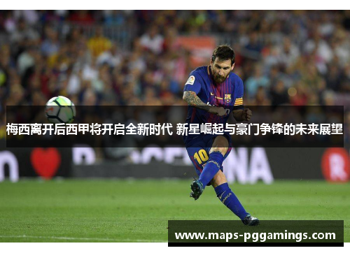 梅西离开后西甲将开启全新时代 新星崛起与豪门争锋的未来展望