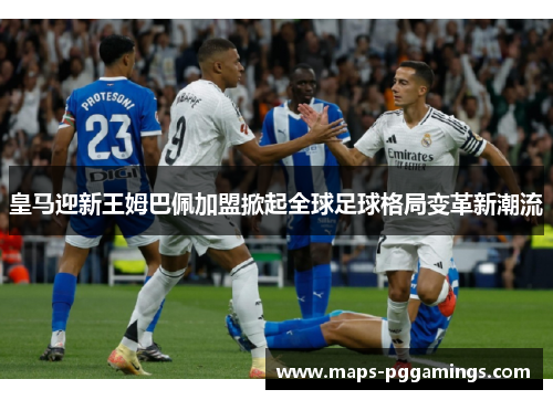 皇马迎新王姆巴佩加盟掀起全球足球格局变革新潮流