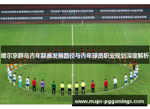 维尔京群岛青年联赛发展路径与青年球员职业规划深度解析
