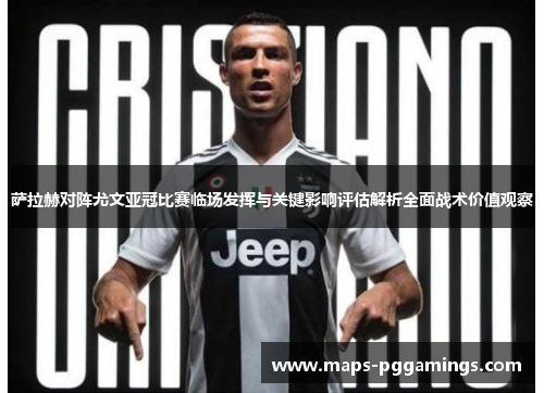 萨拉赫对阵尤文亚冠比赛临场发挥与关键影响评估解析全面战术价值观察 萨拉赫对阵尤文亚冠比赛临场发挥与关键影响评估解析全面战术价值观察