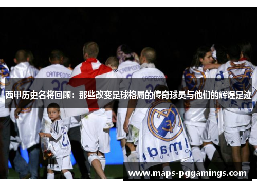 西甲历史名将回顾：那些改变足球格局的传奇球员与他们的辉煌足迹