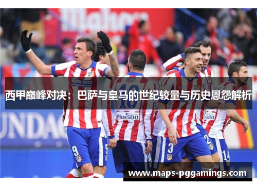 西甲巅峰对决：巴萨与皇马的世纪较量与历史恩怨解析