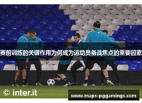 赛前训练的关键作用为何成为运动员备战焦点的重要因素 赛前训练的关键作用为何成为运动员备战焦点的重要因素
